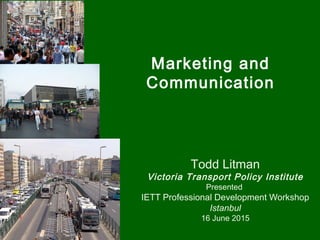 Marketing and
Communication
Todd Litman
Victoria Transport Policy Institute
Presented
IETT Professional Development Workshop
Istanbul
16 June 2015
 