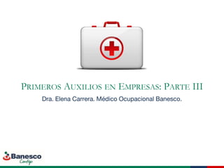 PRIMEROS AUXILIOS EN EMPRESAS: PARTE III
Dra. Elena Carrera. Médico Ocupacional Banesco.
 