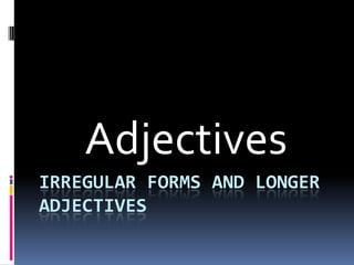 Irregular forms and longer adjectives,[object Object],Adjectives,[object Object]
