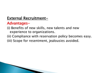 External Recruitment-
Advantages-
(i) Benefits of new skills, new talents and new
experience to organizations.
(ii) Compliance with reservation policy becomes easy.
(iii) Scope for resentment, jealousies avoided.
 