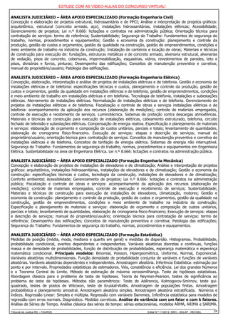 ESTUDE COM AS VÍDEO-AULAS DO CONCURSO VIRTUAL!

ANALISTA JUDICIÁRIO – ÁREA APOIO ESPECIALIZADO (Formação Engenharia Civil)
Concepção e elaboração de projetos estrutural, hidrossanitário e de PPCI; Análise e interpretação de projetos gráficos:
arquitetônico, estrutural (concreto armado, aço), instalações hidrossanitárias, instalações elétricas; Acessibilidade;
Gerenciamento de projetos; Lei n.º 8.666: licitações e contratos na administração pública; Orientação técnica para
contratação de serviços: termo de referência; Sustentabilidade; Segurança do Trabalho: Fundamentos de segurança do
trabalho, normas, procedimentos e equipamentos; Gestão e economia da construção: planejamento e controle da
produção, gestão de custos e orçamentos, gestão da qualidade na construção, gestão de empreendimentos, condições e
meio ambiente de trabalho na indústria da construção; Instalação de canteiros e locação de obras; Materiais e técnicas
de construção para execução de: fundações, estruturas metálicas e de concreto armado, alvenaria estrutural, alvenarias
de vedação, pisos de concreto, coberturas, impermeabilização, esquadrias, vidros, revestimentos de paredes, teto e
pisos, divisórias e forros, pinturas; Desempenho das edificações; Conceitos de manutenção preventiva e corretiva;
manual do proprietário/usuário; Patologia das edificações.

ANALISTA JUDICIÁRIO – ÁREA APOIO ESPECIALIZADO (Formação Engenharia Elétrica)
Concepção, elaboração, interpretação e análise de projetos de instalações elétricas e de telefonia. Gestão e economia de
instalações elétricas e de telefonia: especificações técnicas e custos, planejamento e controle da produção, gestão de
custos e orçamentos, gestão da qualidade em instalações elétricas e de telefonia, gestão de empreendimentos, condições
e meio ambiente de trabalho em instalações elétricas e em telefonia. Tecnologia de telefonia, instalações e subestações
elétricas. Aterramento de instalações elétricas. Normalização de instalações elétricas e de telefonia. Gerenciamento de
projetos de instalações elétricas e de telefonia. Fiscalização e controle de obras e serviços instalações elétricas e de
telefonia: acompanhamento da aplicação dos recursos (elaboração de medições); controle de materiais empregados,
controle de execução e recebimento de serviços. Luminotécnica. Sistemas de proteção contra descargas atmosféricas.
Materiais e técnicas de construção para execução de instalações elétricas, cabeamento estruturado, telefonia, circuito
fechado de televisão e subestações elétricas. Compensação de energia reativa. Especificação e planejamento de materiais
e serviços: elaboração de orçamento e composição de custos unitários, parciais e totais; levantamento de quantidades,
elaboração de cronograma físico-financeiro. Execução de serviços: etapas e descrição de serviços; manual do
proprietário/usuário; orientação técnica para contratação de serviços. Conceitos de manutenção preventiva e corretiva de
instalações elétricas e de telefonia. Conceitos de tarifação de energia elétrica. Sistemas de energia não interruptível.
Segurança do Trabalho: Fundamentos de segurança do trabalho, normas, procedimentos e equipamentos em Engenharia
Elétrica. Sustentabilidade na área de Engenharia Elétrica. Lei n.º 8.666: licitações e contratos na administração pública.

ANALISTA JUDICIÁRIO – ÁREA APOIO ESPECIALIZADO (Formação Engenharia Mecânica)
Concepção e elaboração de projetos de instalações de elevadores e de climatização; Análise e interpretação de projetos
gráficos: arquitetônico, instalações hidrossanitárias, instalações de elevadores e de climatização; Gestão e economia da
construção: especificações técnicas e custos, tecnologia da construção, instalações de elevadores e de climatização;
Conforto ambiental; Acessibilidade; Gerenciamento de projetos; Lei n.º 8.666: licitações e contratos na administração
pública; Fiscalização e controle de obras e serviços: acompanhamento da aplicação dos recursos (elaboração de
medições); controle de materiais empregados, controle de execução e recebimento de serviços; Sustentabilidade;
Materiais e técnicas de construção para execução de instalações de elevadores, climatização, motores; Gestão e
economia da construção: planejamento e controle da produção, gestão de custos e orçamentos, gestão da qualidade na
construção, gestão de empreendimentos, condições e meio ambiente de trabalho na indústria da construção;
Especificação e planejamento de materiais e serviços: elaboração de orçamento e composição de custos unitários,
parciais e totais; levantamento de quantidades, elaboração de cronograma físico-financeiro; Execução de serviços: etapas
e descrição de serviços; manual do proprietário/usuário; orientação técnica para contratação de serviços: termo de
referência; Desempenho das edificações; Conceitos de manutenção preventiva e corretiva; Patologia das edificações;
Segurança do Trabalho: Fundamentos de segurança do trabalho, normas, procedimentos e equipamentos.

ANALISTA JUDICIÁRIO – ÁREA APOIO ESPECIALIZADO (Formação Estatística)
Medidas de posição (média, moda, mediana e quartis em geral) e medidas de dispersão. Histogramas. Probabilidade,
probabilidade condicional, eventos dependentes e independentes. Variáveis aleatórias discretas e contínuas, funções
massa e de densidade de probabilidades, função de distribuição de probabilidades, esperança matemática e esperança
matemática condicional. Principais modelos: Binomial, Poisson, Hipergeométrica, Uniforme, Normal, Exponencial.
Variáveis aleatórias multidimensionais. Função densidade de probabilidade conjunta de variáveis e funções de variáveis
aleatórias. Variáveis aleatórias dependentes e independentes. Amostragem aleatória. Inferência Estatística: estimação por
ponto e por intervalo. Propriedades estatísticas de estimadores. Viés, consistência e eficiência. Lei dos grandes Números
e o Teorema Central do Limite. Método de estimação de máxima verossimilhança. Teste de hipóteses estatísticas.
Abordagem clássica para o problema de teste de hipóteses. Teoria de Neyman-Pearson, testes de significância ao
problema de teste de hipóteses. Métodos não paramétricos: Teste de Adêrencia, Kolmogorov-Smirnov, teste qui-
quadrado, testes de postos de Wilcoxon, teste de Kruskal-Wallis. Amostragem de populações finitas. Amostragem
probabilística e planejamento amostral. Amostragem aleatória simples. Amostragem aleatória estratificada. Números e
índices. Regressão Linear: Simples e múltipla. Regressão com variáveis Dammies, Inferência estatística para modelos de
regressão com erros normais. Diagnóstico. Medidas corretivas. Análise de variância com um fator e com k fatores.
Análise de Séries de Tempo. Análise clássica das séries de tempo: séries estacionárias, modelos ARMA, ARIMA e SARIMA.
Tribunal de Justiça RS – FAURGS                                                 Edital N.º 11/2012 DRH – SELAP - RECSEL   24
 