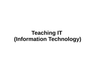 Teaching IT
(Information Technology)
 