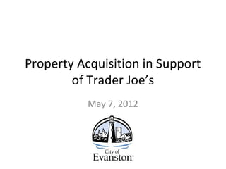 Property Acquisition in Support
of Trader Joe’s
May 7, 2012
 