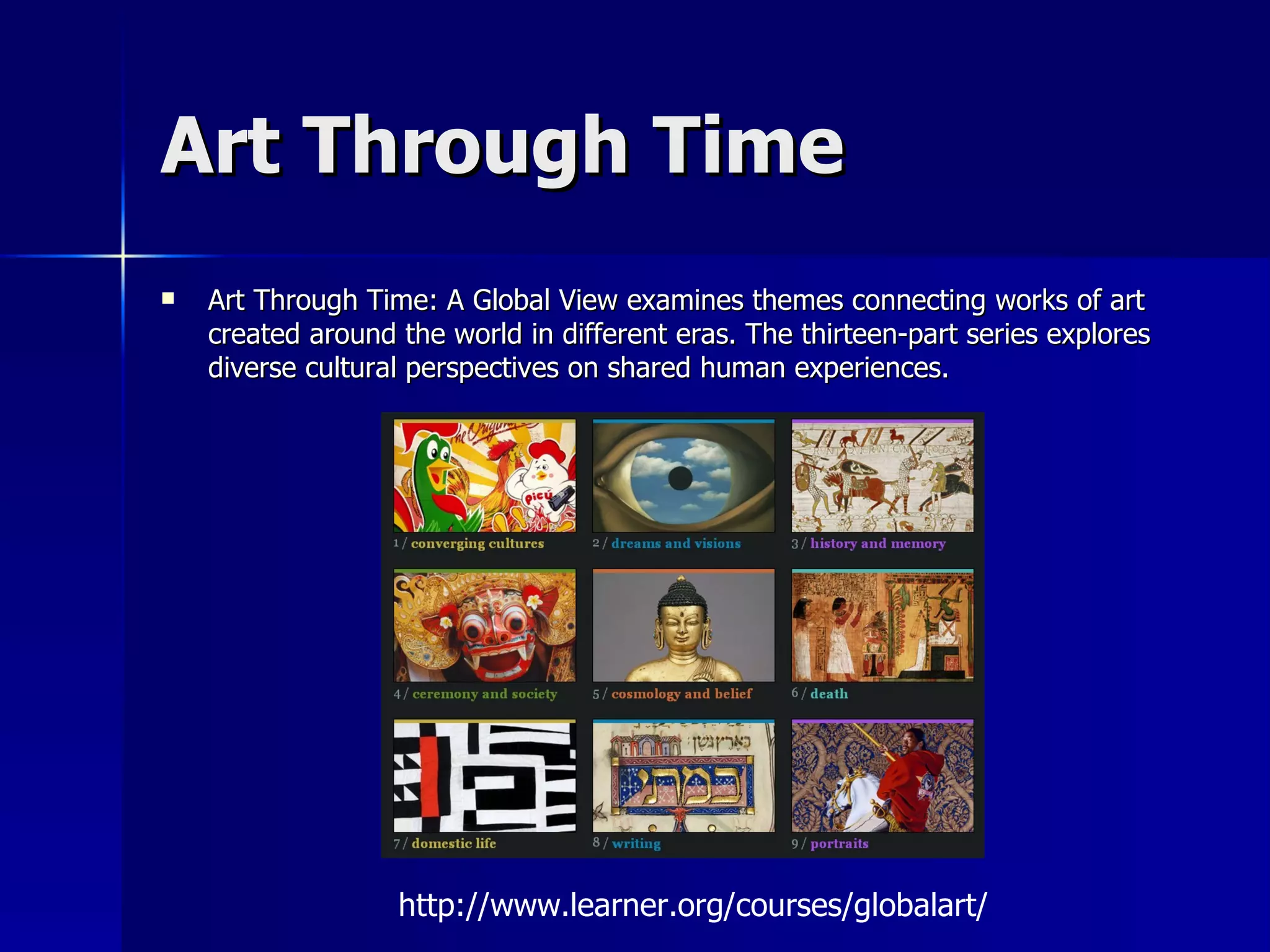 Art Through Time Art Through Time: A Global View examines themes connecting works of art created around the world in different eras. The thirteen-part series explores diverse cultural perspectives on shared human experiences.  http://www.learner.org/courses/globalart/ 