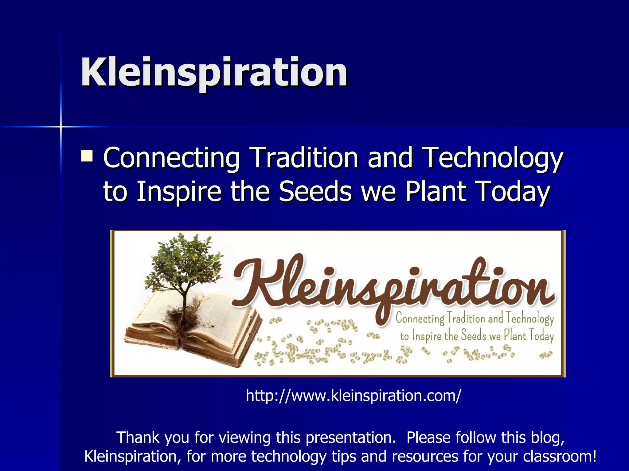Kleinspiration Connecting Tradition and Technology to Inspire the Seeds we Plant Today http://www.kleinspiration.com/ Thank you for viewing this presentation.  Please follow this blog, Kleinspiration, for more technology tips and resources for your classroom! 