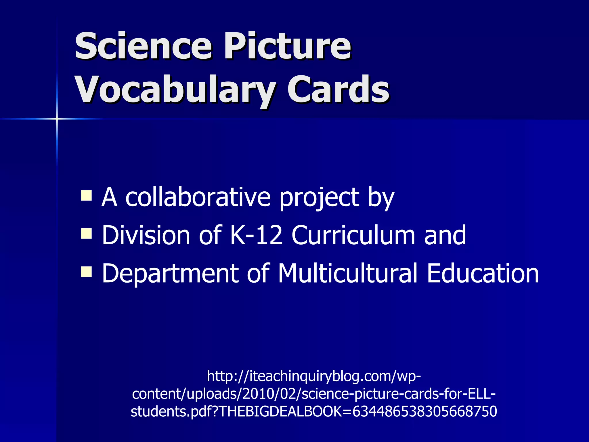 Science Picture Vocabulary Cards A collaborative project by Division of K-12 Curriculum and Department of Multicultural Education http://iteachinquiryblog.com/wp-content/uploads/2010/02/science-picture-cards-for-ELL-students.pdf?THEBIGDEALBOOK=634486538305668750 