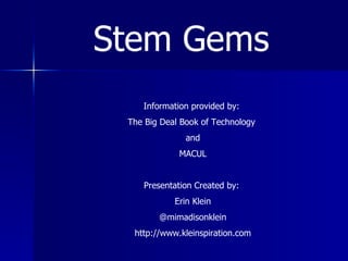 Stem Gems Information provided by:  The Big Deal Book of Technology  and MACUL Presentation Created by:  Erin Klein @mimadisonklein http://www.kleinspiration.com 