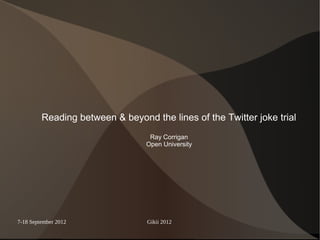 Reading between & beyond the lines of the Twitter joke trial
                                  Ray Corrigan
                                 Open University




7-18 September 2012              Gikii 2012
 