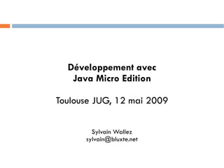 Développement avec
   Java Micro Edition

Toulouse JUG, 12 mai 2009

        Sylvain Wallez
      sylvain@bluxte.net
 