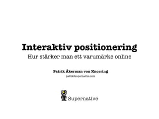 Interaktiv positionering
 Hur stärker man ett varumärke online

         Patrik Åkerman von Knorring
               patrik@supernative.com
 