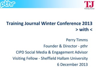 Training Journal Winter Conference 2013
> with <
Perry Timms
Founder & Director - pthr
CIPD Social Media & Engagement Advisor
Visiting Fellow - Sheffield Hallam University
6 December 2013

 