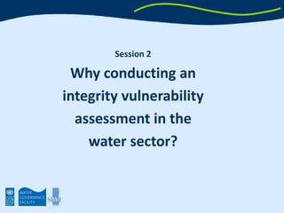 Session 2,[object Object],Why conducting an ,[object Object],integrity vulnerability,[object Object],assessment in the ,[object Object],water sector?,[object Object],By Marie Laberge,[object Object],UNDP Oslo Governance Centre,[object Object]