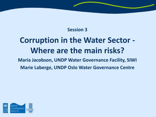 Session 3 Corruption in the Water Sector - Where are the main risks? Maria Jacobson, UNDP Water Governance Facility, SIWI Marie Laberge, UNDP Oslo Governance Centre 