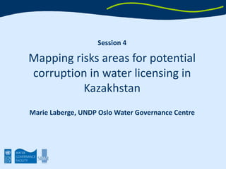 Session 4 Mapping risks areas for potential corruption in water licensing in Kazakhstan Marie Laberge, UNDP Oslo Governance Centre 