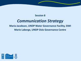 Session 8 Communication Strategy Maria Jacobson, UNDP Water Governance Facility, SIWI Marie Laberge, UNDP Oslo Governance Centre 