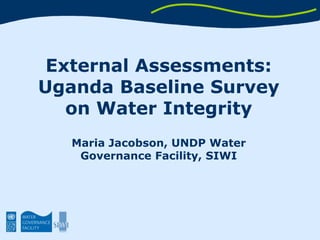 External Assessments: Uganda Baseline Survey on Water Integrity Maria Jacobson, UNDP Water Governance Facility, SIWI 