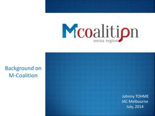 Background on
M-Coalition
Johnny TOHME
IAC Melbourne
July, 2014
 