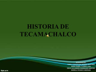 HISTORIA DE TECAMACHALCO INTEGRANTES: YARELI CONCEPCION MENDEZ MARTINEZ MARIA ISABEL FLORES LUNA DIEGO ALEJANDRO RODRIGUEZ SANCHEZ MARIELA VIVANCO ANDRADE 