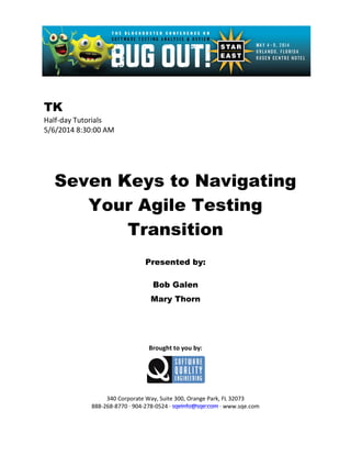 TK
Half-day Tutorials
5/6/2014 8:30:00 AM
Seven Keys to Navigating
Your Agile Testing
Transition
Presented by:
Bob Galen
Mary Thorn
Brought to you by:
340 Corporate Way, Suite 300, Orange Park, FL 32073
888-268-8770 ∙ 904-278-0524 ∙ sqeinfo@sqe.com ∙ www.sqe.com
 