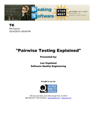TK
PM Tutorial
10/14/2014 1:00:00 PM
"Pairwise Testing Explained"
Presented by:
Lee Copeland
Software Quality Engineering
Brought to you by:
340 Corporate Way, Suite 300, Orange Park, FL 32073
888-268-8770 ∙ 904-278-0524 ∙ sqeinfo@sqe.com ∙ www.sqe.com
 