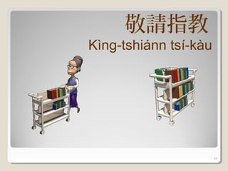 敬請指教
Kìng-tshiánn tsí-kàu




                       19
 