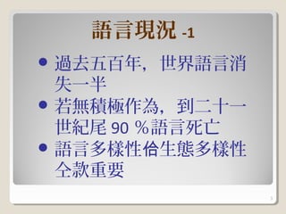 語言現況 -1
 過去五百年，世界語言消
  失一半
 若無積極作為，到二十一
  世紀尾 90 ％語言死亡
 語言多樣性佮生態多樣性
  仝款重要
                 3
 