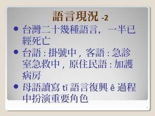 語言現況 -2
 台灣二十幾種語言，一半已
  經死亡
 台語 : 掛號中 , 客語 : 急診
  室急救中 , 原住民語 : 加護
  病房
 母語讀寫 tī 語言復興 ê 過程
  中扮演重要角色
                       4
 