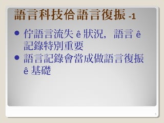 語言科技佮 語言復振 -1
 佇語言流失ê 狀況，語言 ê
  記錄特別重要
 語言記錄會當成做語言復振
  ê 基礎



                   5
 
