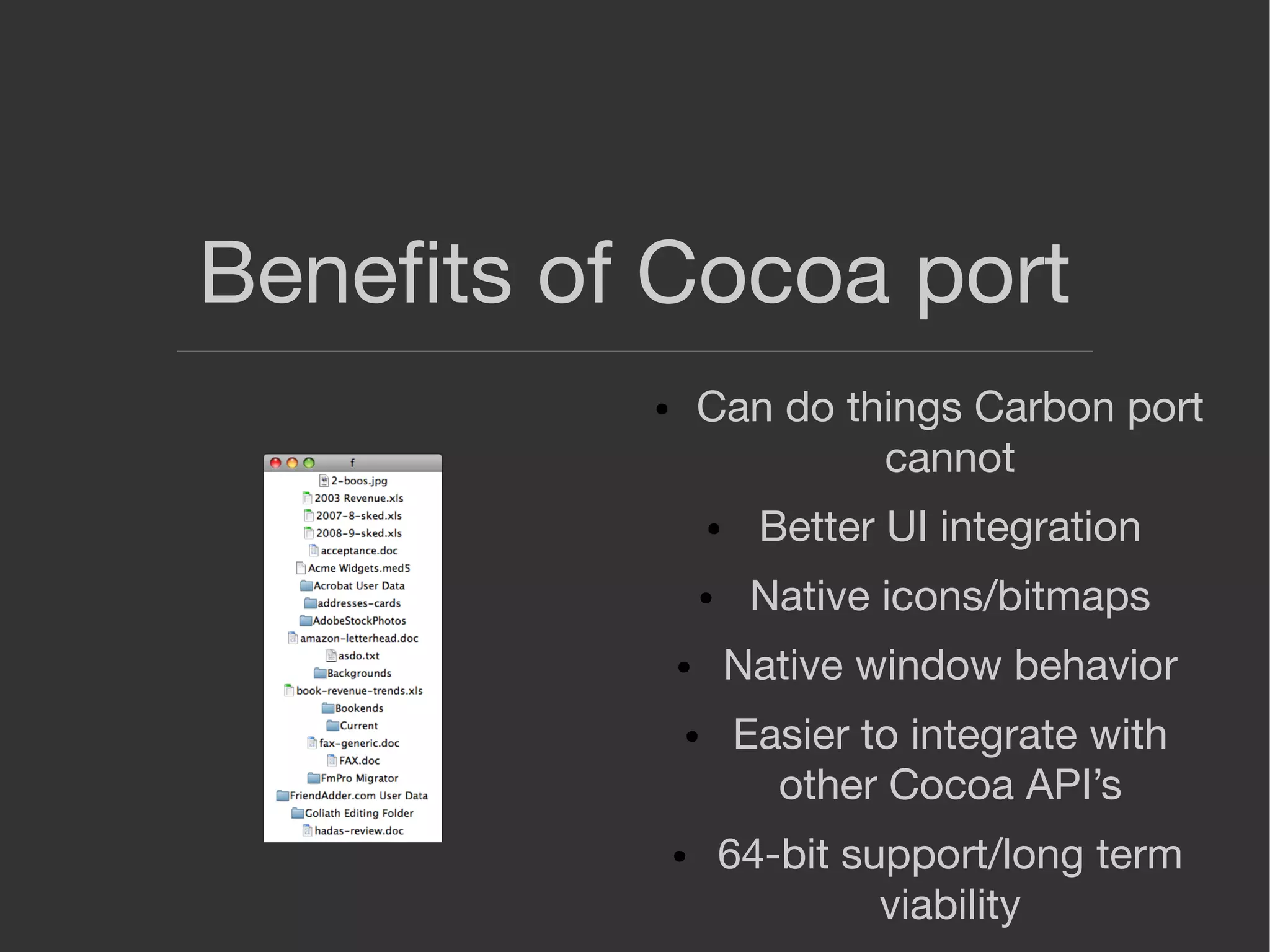 Beneﬁts of Cocoa port
● Can do things Carbon port
cannot
● Better UI integration
● Native icons/bitmaps
● Native window behavior
● Easier to integrate with
other Cocoa API’s
● 64-bit support/long term
viability
 