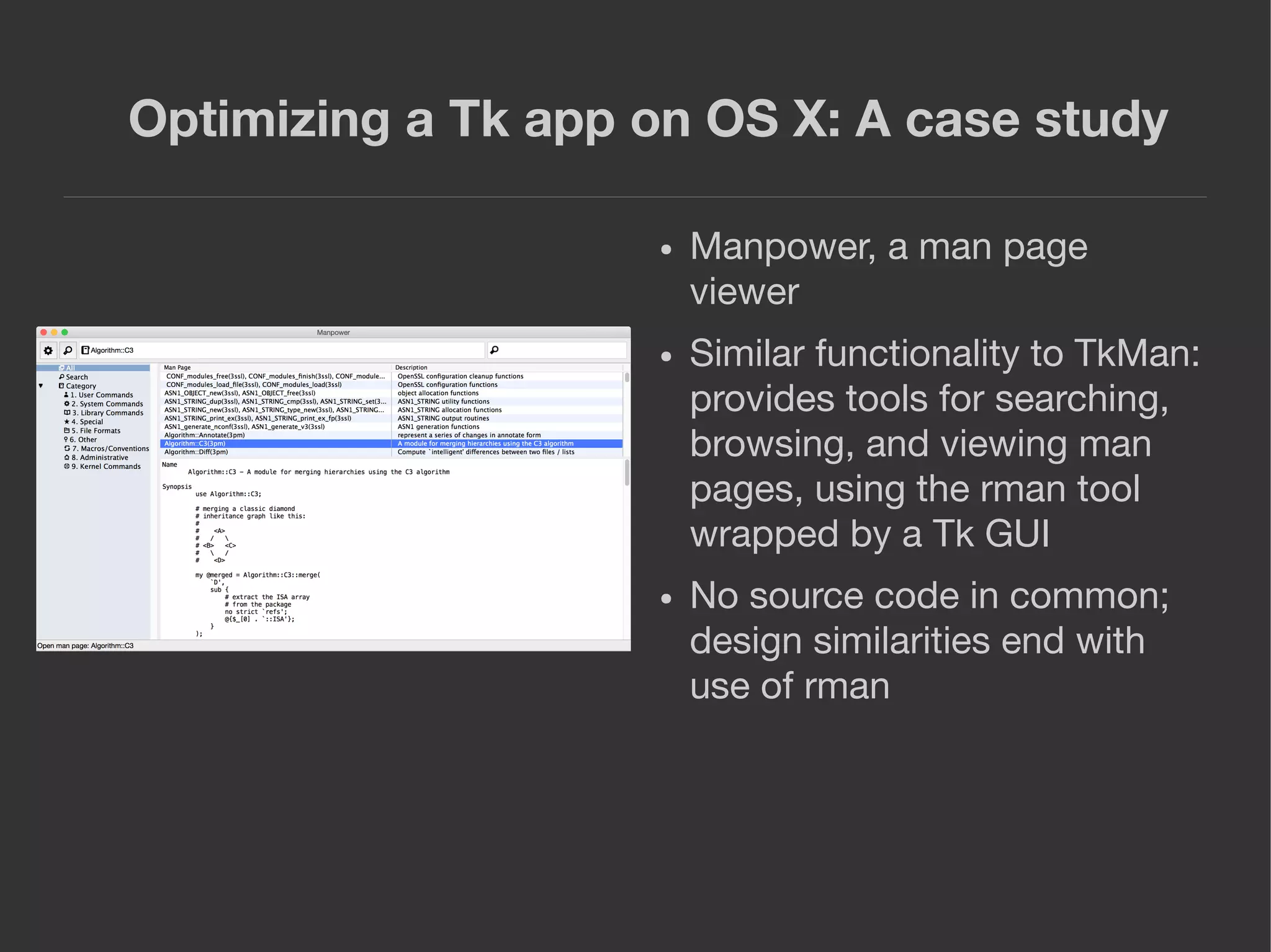 Optimizing a Tk app on OS X: A case study
● Manpower, a man page
viewer
● Similar functionality to TkMan:
provides tools for searching,
browsing, and viewing man
pages, using the rman tool
wrapped by a Tk GUI
● No source code in common;
design similarities end with
use of rman
 