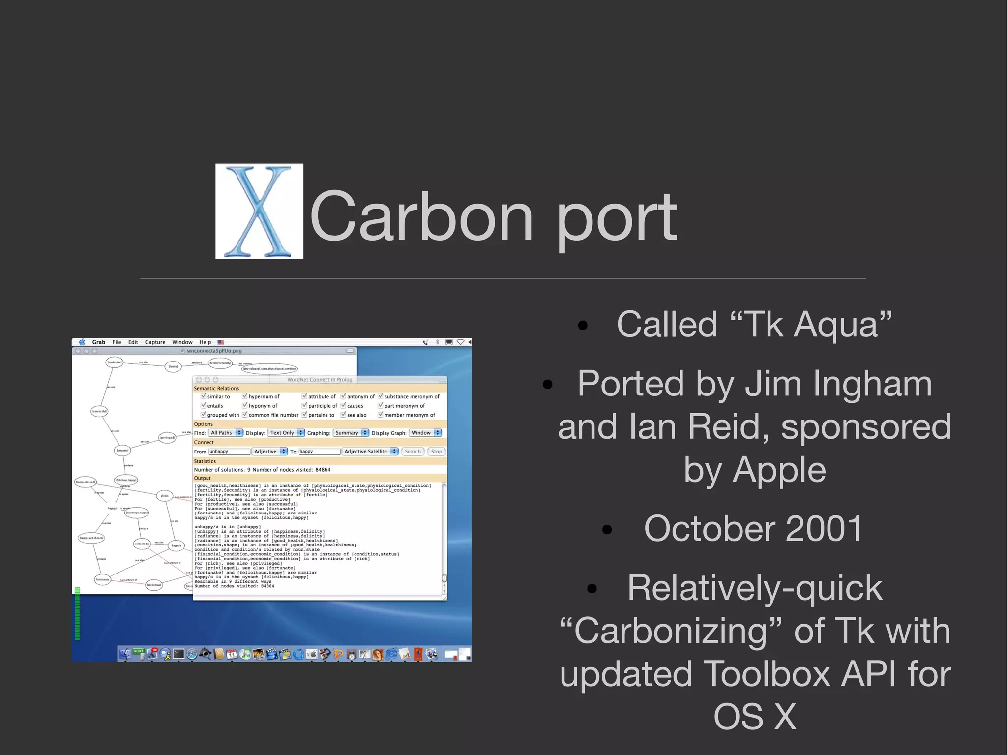 Carbon port
● Called “Tk Aqua”
● Ported by Jim Ingham
and Ian Reid, sponsored
by Apple
● October 2001
● Relatively-quick
“Carbonizing” of Tk with
updated Toolbox API for
OS X
 