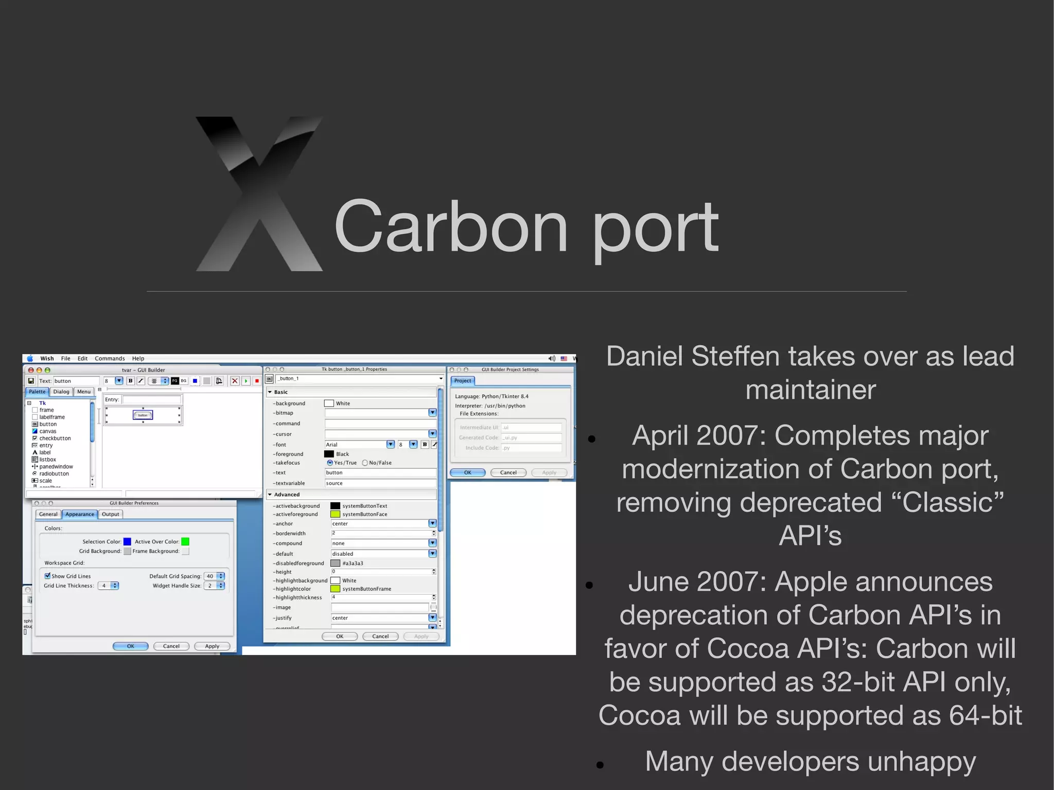 Carbon port
● Daniel Steﬀen takes over as lead
maintainer
● April 2007: Completes major
modernization of Carbon port,
removing deprecated “Classic”
API’s
● June 2007: Apple announces
deprecation of Carbon API’s in
favor of Cocoa API’s: Carbon will
be supported as 32-bit API only,
Cocoa will be supported as 64-bit
● Many developers unhappy
 