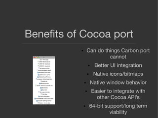 Beneﬁts of Cocoa port
● Can do things Carbon port
cannot
● Better UI integration
● Native icons/bitmaps
● Native window be...