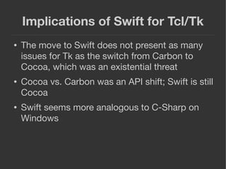 Implications of Swift for Tcl/Tk
● The move to Swift does not present as many
issues for Tk as the switch from Carbon to
C...