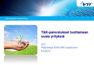 T&K-panostukset tuottamaan
uusia yrityksiä
VTT
Pääjohtaja Erkki KM Leppävuori
6.6.2013
 