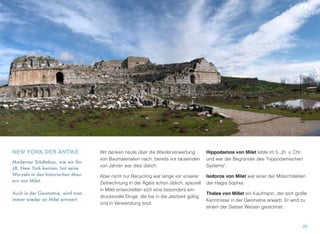 NEW YORK DER ANTIKE
Moderner Städtebau, wie wir ihn
zB. New York kennen, hat seine
Wurzeln in den historischen Mau-
ern von Milet.
Auch in der Geometrie, wird man
immer wieder an Milet erinnert.
Wir denken heute über die Wiederverwertung
von Baumaterialien nach, bereits vor tausenden
von Jahren war dies üblich.
Aber nicht nur Recycling war lange vor unserer
Zeitrechnung in der Ägäis schon üblich, speziell
in Milet entwickelten sich eine besonders ein-
drucksvolle Dinge, die bis in die Jetztzeit gültig
und in Verwendung sind:
Hippodamos von Milet lebte im 5. Jh. v. Chr.
und war der Begründer des “hippodamischen
Systems”.
Isidoros von Milet war einer der Mitarchitekten
der Hagia Sophia.
Thales von Millet ein Kaufmann, der sich große
Kenntnisse in der Geometrie erwarb. Er wird zu
einem der Sieben Weisen gerechnet.
20
 