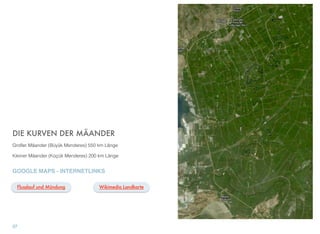 DIE KURVEN DER MÄANDER
Großer Mäander (Büyük Menderes) 550 km Länge
Kleiner Mäander (Küçük Menderes) 200 km Länge
GOOGLE MAPS - INTERNETLINKS
37
Flusslauf und Mündung Wikimedia Landkarte
 