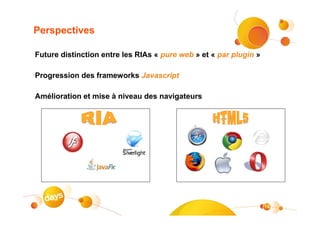 Perspectives

Future distinction entre les RIAs « pure web » et « par plugin »

Progression des frameworks Javascript

Amélioration et mise à niveau des navigateurs




                                                                   14
 