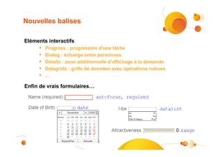 Nouvelles balises

Eléments interactifs
     •   Progress : progression d’une tâche
     •   Dialog : échange entre personnes
     •   Details : zone additionnelle d’affichage à la demande
     •   Datagrids : grille de données avec opérations natives
     •   …

Enfin de vrais formulaires…




                                                                 8
 