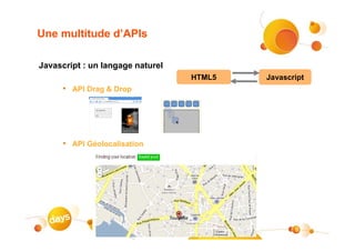 Une multitude d’APIs

Javascript : un langage naturel
                                  HTML5   Javascript
     • API Drag & Drop




     • API Géolocalisation




                                                 9
 
