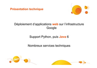 Présentation technique




  Déploiement d’applications web sur l’infrastructure
                         Google

             Support Python, puis Java 6

           Nombreux services techniques
 