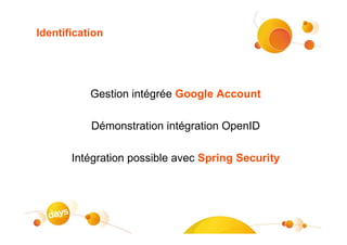 Identification




           Gestion intégrée Google Account

           Démonstration intégration OpenID

       Intégration possible avec Spring Security
 