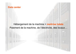 Data center




    Hébergement de la machine = maitrise totale
 Paiement de la machine, de l’électricité, des locaux…
 