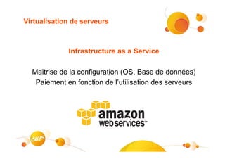 Virtualisation de serveurs



             Infrastructure as a Service

  Maitrise de la configuration (OS, Base de données)
   Paiement en fonction de l’utilisation des serveurs
 