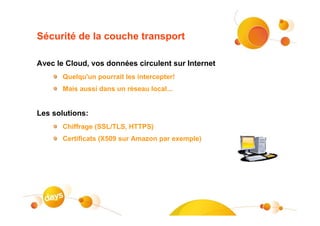 Sécurité de la couche transport

Avec le Cloud, vos données circulent sur Internet
       Quelqu'un pourrait les intercepter!
       Mais aussi dans un réseau local...


Les solutions:
       Chiffrage (SSL/TLS, HTTPS)
       Certificats (X509 sur Amazon par exemple)
 