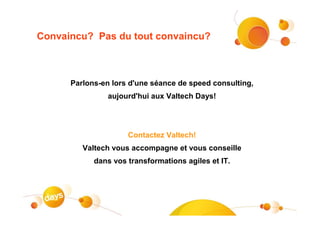 Convaincu? Pas du tout convaincu?



      Parlons-en lors d'une séance de speed consulting,
                aujourd'hui aux Valtech Days!




                     Contactez Valtech!
         Valtech vous accompagne et vous conseille
            dans vos transformations agiles et IT.
 