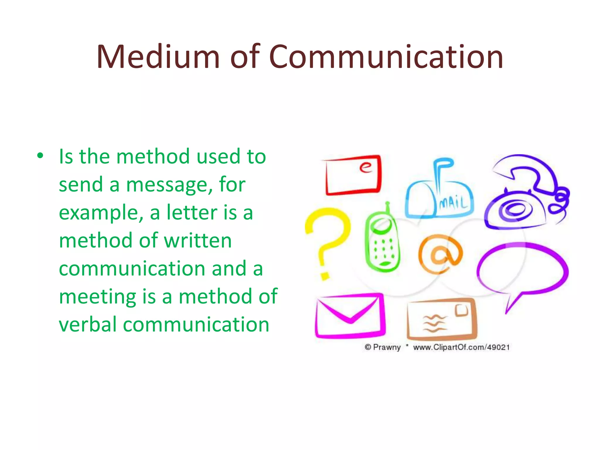 Medium of Communication
• Is the method used to
send a message, for
example, a letter is a
method of written
communication and a
meeting is a method of
verbal communication
 
