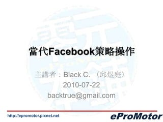 當代Facebook策略操作 主講者：Black C. （邱煜庭） 2010-07-22 backtrue@gmail.com 