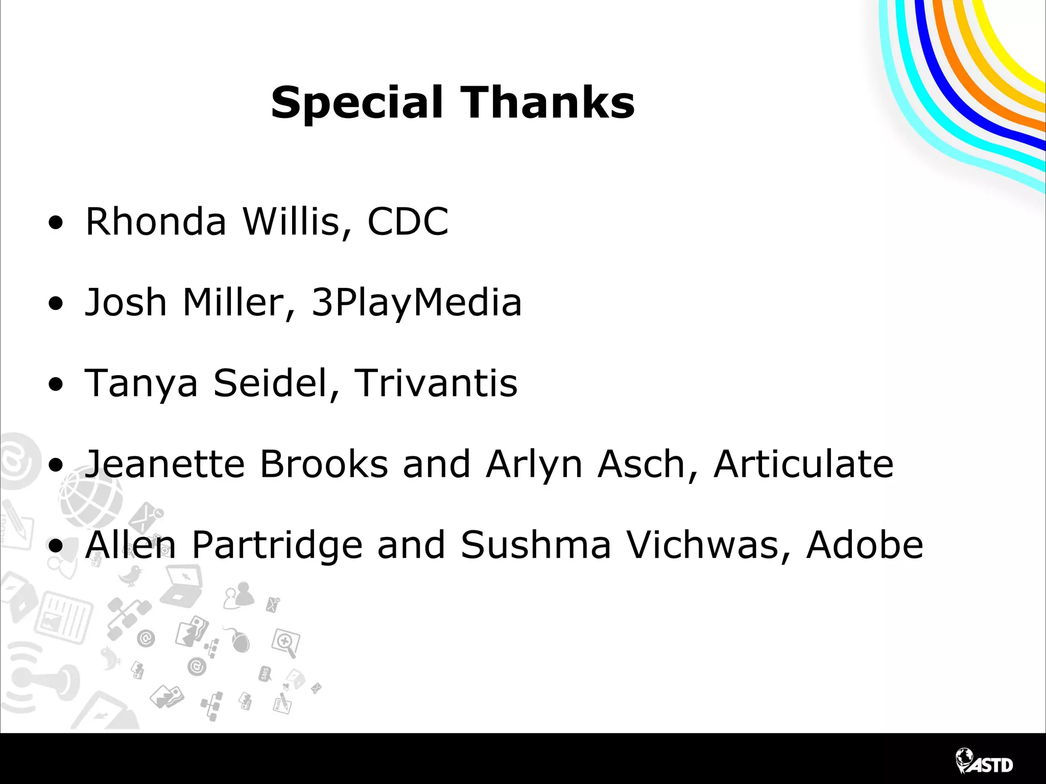 Special Thanks
• Rhonda Willis, CDC
• Josh Miller, 3PlayMedia
• Tanya Seidel, Trivantis
• Jeanette Brooks and Arlyn Asch, Articulate
• Allen Partridge and Sushma Vichwas, Adobe
 