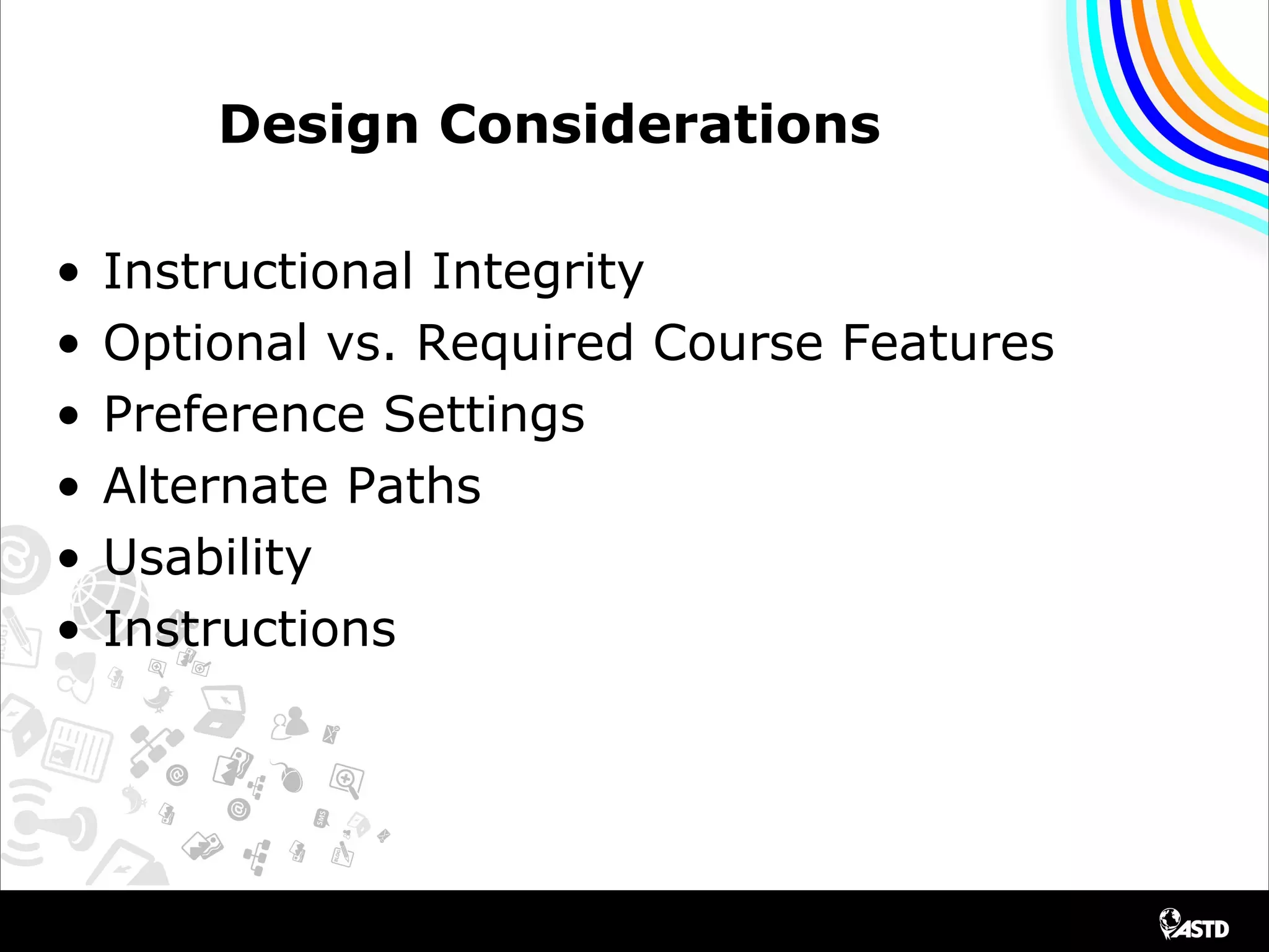 Design Considerations
• Instructional Integrity
• Optional vs. Required Course Features
• Preference Settings
• Alternate Paths
• Usability
• Instructions
 